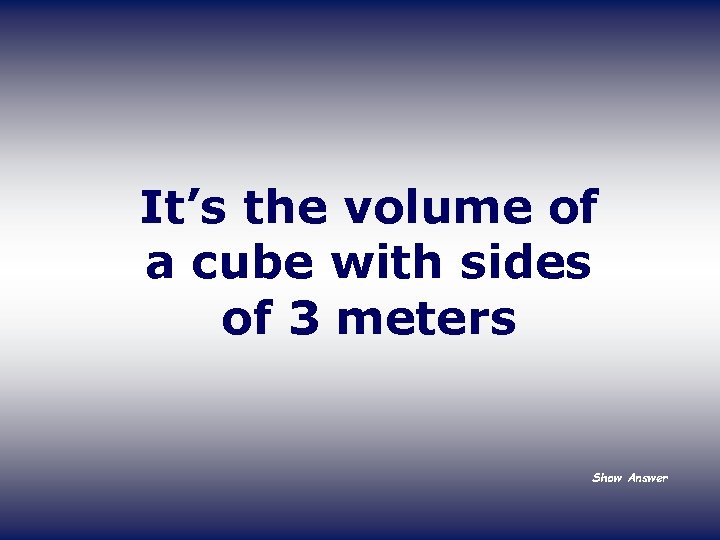 It’s the volume of a cube with sides of 3 meters Show Answer 