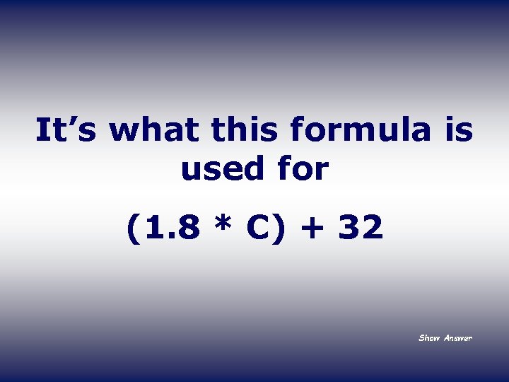 It’s what this formula is used for (1. 8 * C) + 32 Show