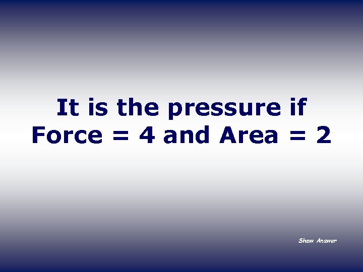 It is the pressure if Force = 4 and Area = 2 Show Answer