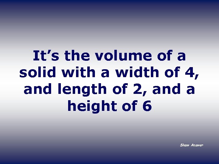 It’s the volume of a solid with a width of 4, and length of