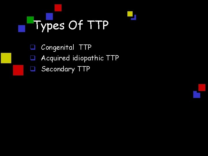 Types Of TTP q Congenital TTP q Acquired idiopathic TTP q Secondary TTP 