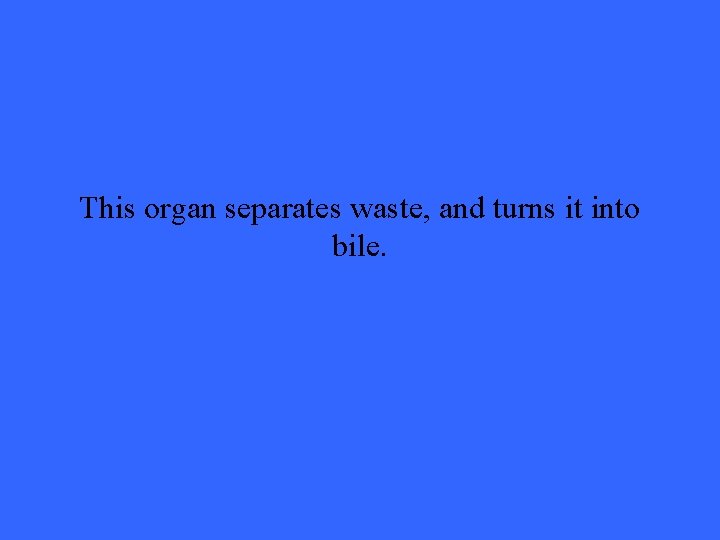 This organ separates waste, and turns it into bile. 