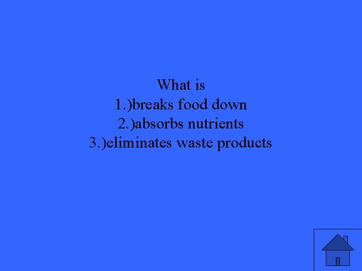 What is 1. )breaks food down 2. )absorbs nutrients 3. )eliminates waste products 