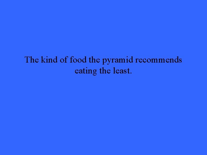 The kind of food the pyramid recommends eating the least. 