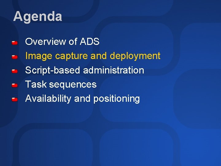 Agenda Overview of ADS Image capture and deployment Script-based administration Task sequences Availability and