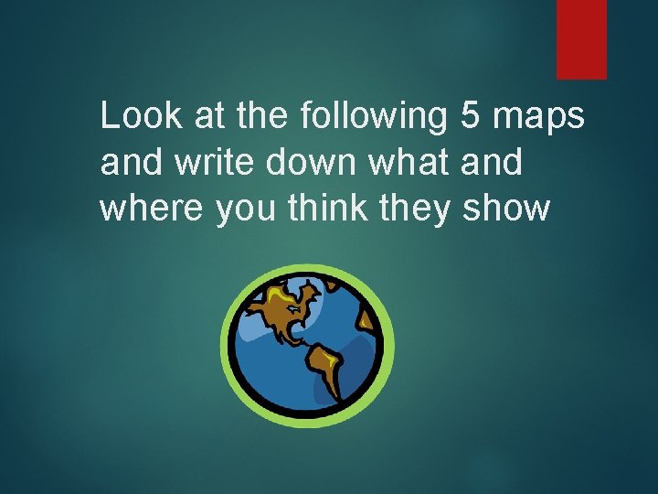 Look at the following 5 maps and write down what and where you think Look at the following 5 maps and write down what and where you think