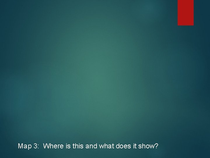 Map 3: Where is this and what does it show? Map 3: Where is this and what does it show?