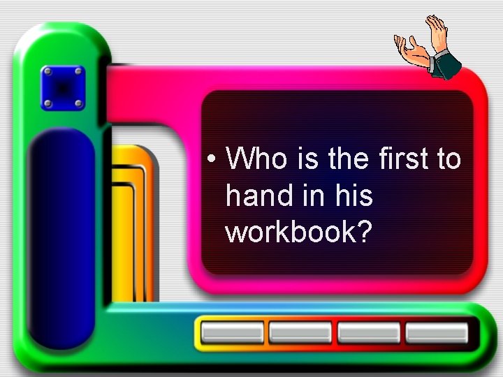  • Who is the first to hand in his workbook? 
