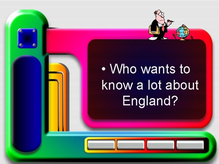  • Who wants to know a lot about England? 