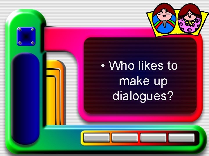  • Who likes to make up dialogues? 