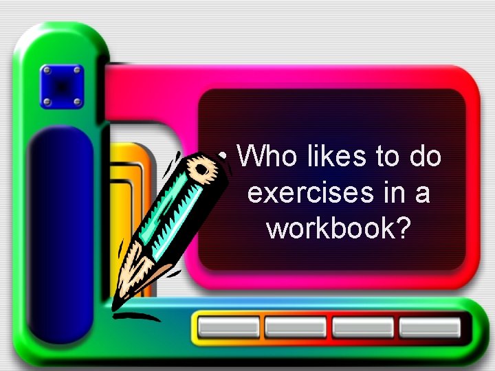  • Who likes to do exercises in a workbook? 