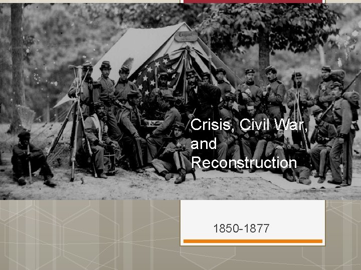 Crisis, Civil War, and Reconstruction 1850 -1877 