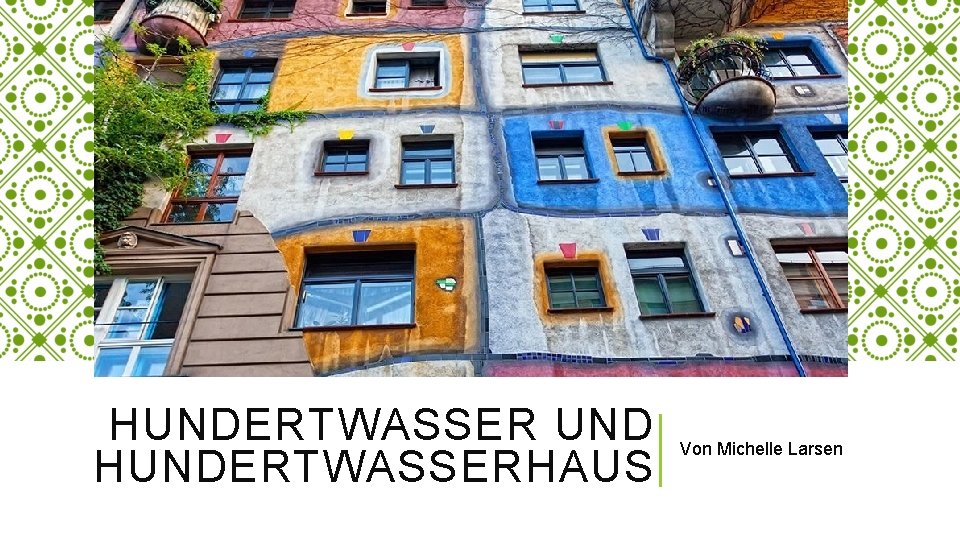 HUNDERTWASSER UND HUNDERTWASSERHAUS Von Michelle Larsen 