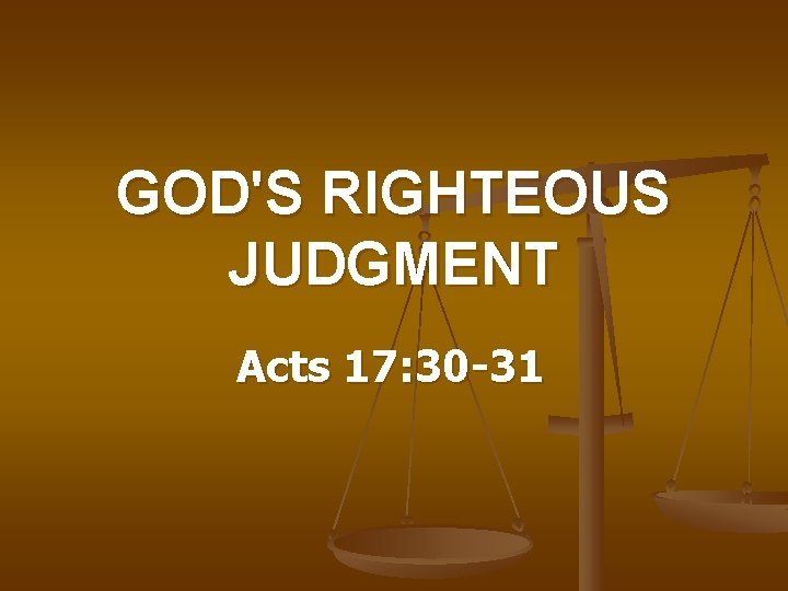 GOD'S RIGHTEOUS JUDGMENT Acts 17: 30 -31 