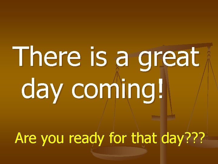 There is a great day coming! Are you ready for that day? ? ?