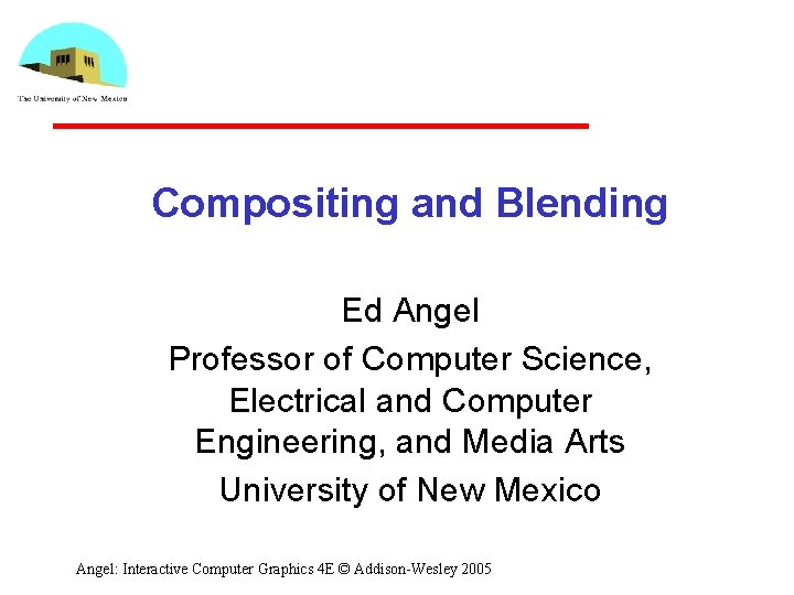 Compositing and Blending Ed Angel Professor of Computer Science, Electrical and Computer Engineering, and