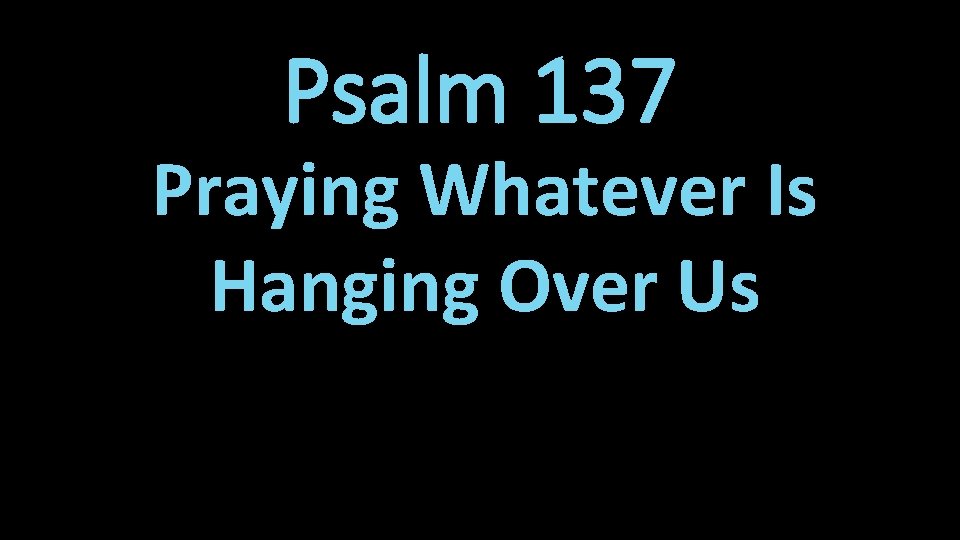 Psalm 137 Praying Whatever Is Hanging Over Us 