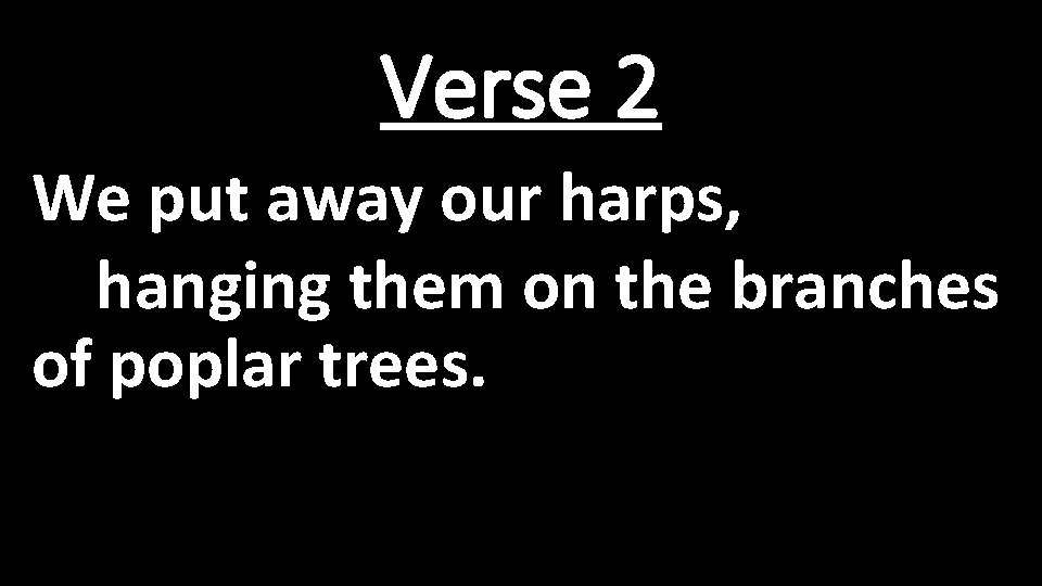 Verse 2 We put away our harps, hanging them on the branches of poplar