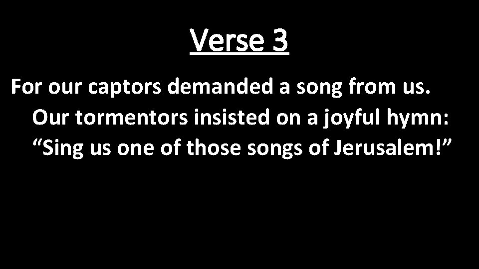 Verse 3 For our captors demanded a song from us. Our tormentors insisted on