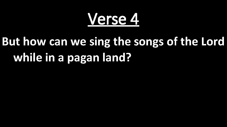 Verse 4 But how can we sing the songs of the Lord while in