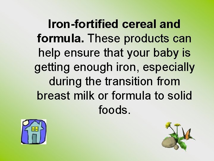 Iron-fortified cereal and formula. These products can help ensure that your baby is getting