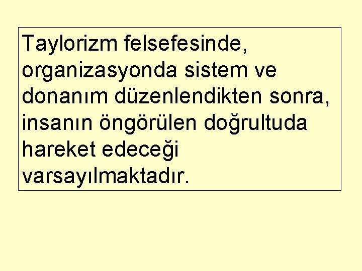 Taylorizm felsefesinde, organizasyonda sistem ve donanım düzenlendikten sonra, insanın öngörülen doğrultuda hareket edeceği varsayılmaktadır.