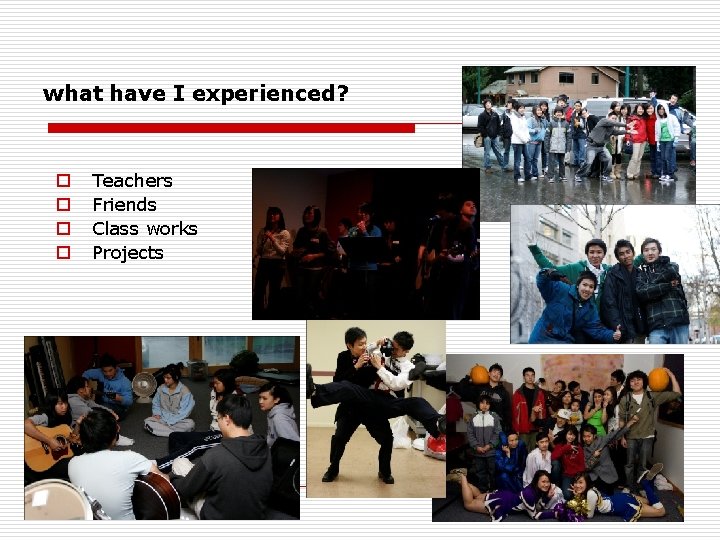 what have I experienced? o o Teachers Friends Class works Projects 