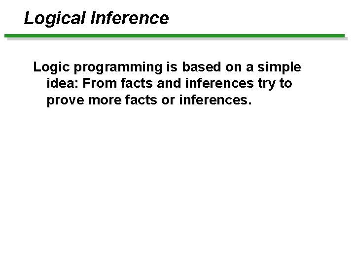 Logical Inference Logic programming is based on a simple idea: From facts and inferences