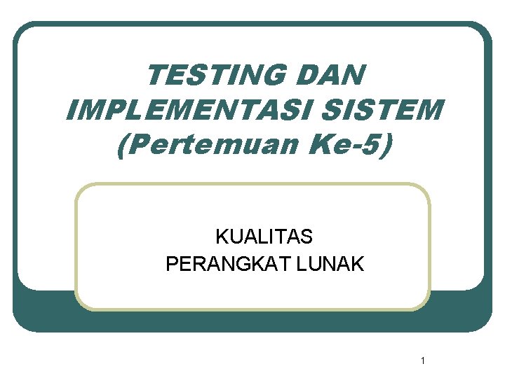 TESTING DAN IMPLEMENTASI SISTEM (Pertemuan Ke-5) KUALITAS PERANGKAT LUNAK 1 