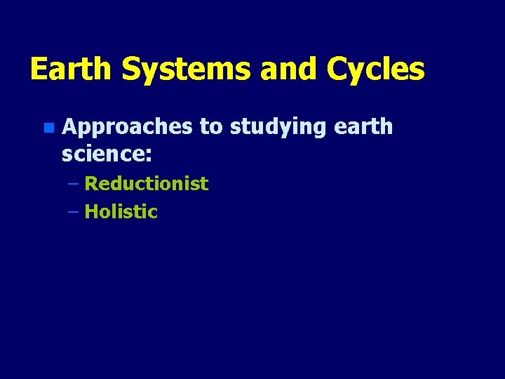 Earth Systems and Cycles n Approaches to studying earth science: – Reductionist – Holistic