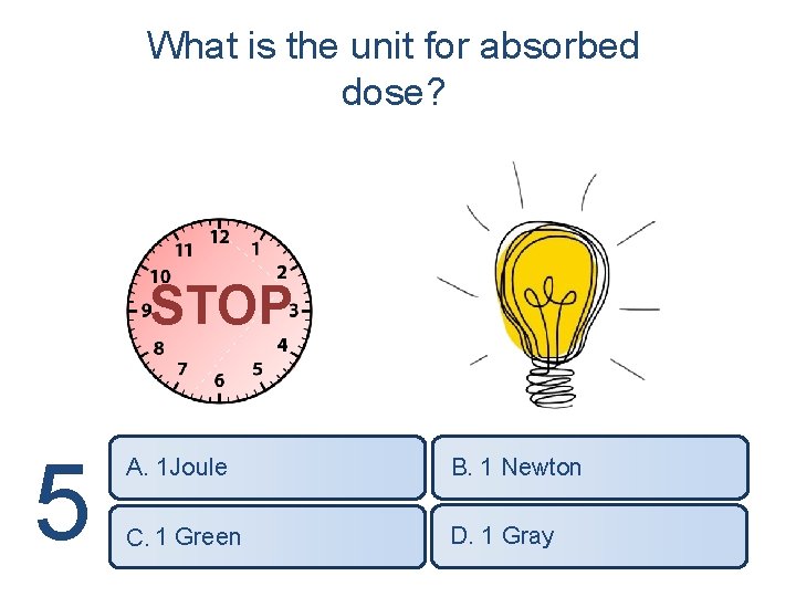 What is the unit for absorbed dose? STOP 5 A. 1 Joule B. 1