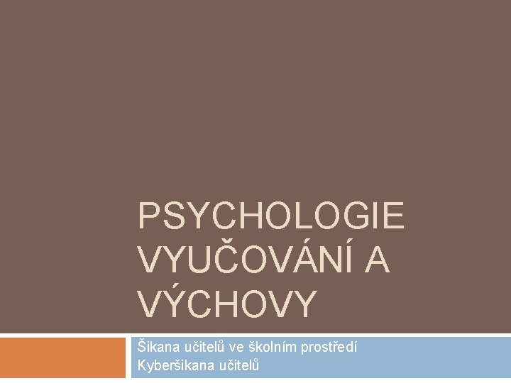 PSYCHOLOGIE VYUČOVÁNÍ A VÝCHOVY Šikana učitelů ve školním prostředí Kyberšikana učitelů 