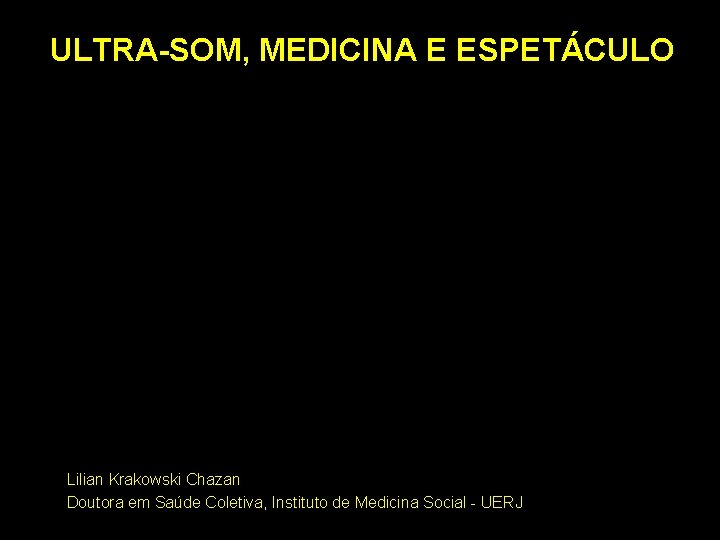 ULTRA-SOM, MEDICINA E ESPETÁCULO aaaa Lilian Krakowski Chazan Doutora em Saúde Coletiva, Instituto de