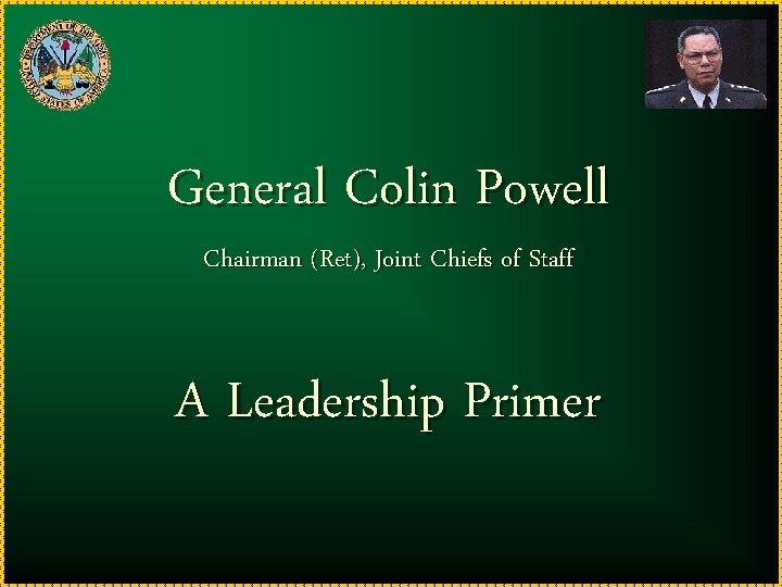 General Colin Powell Chairman (Ret), Joint Chiefs of Staff A Leadership Primer 