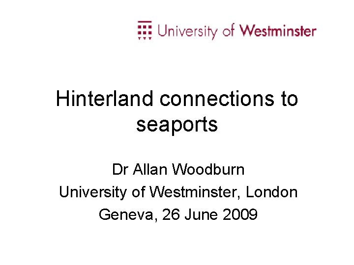 Hinterland connections to seaports Dr Allan Woodburn University of Westminster, London Geneva, 26 June