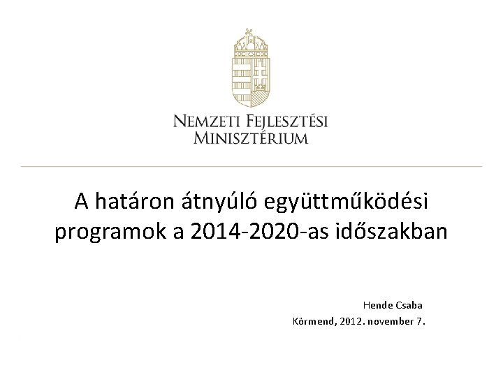 A határon átnyúló együttműködési programok a 2014 -2020 -as időszakban Hende Csaba Körmend, 2012.