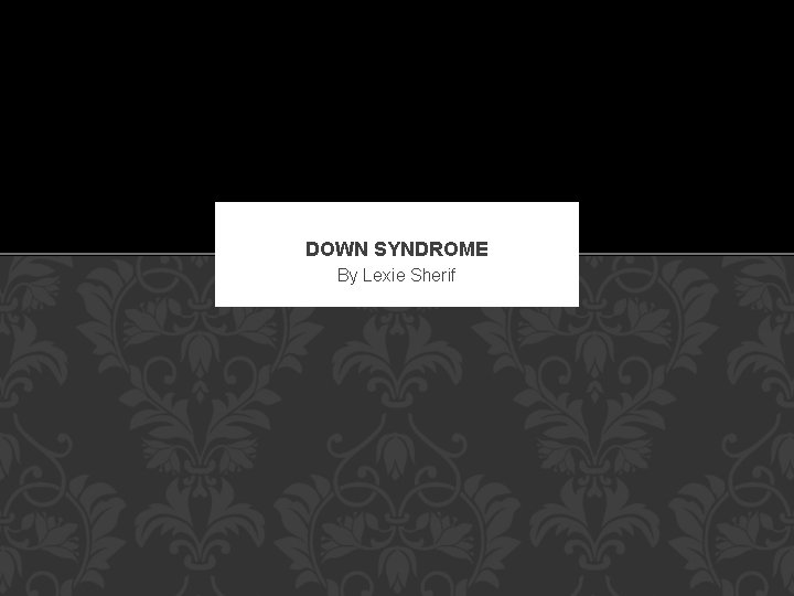 DOWN SYNDROME By Lexie Sherif 