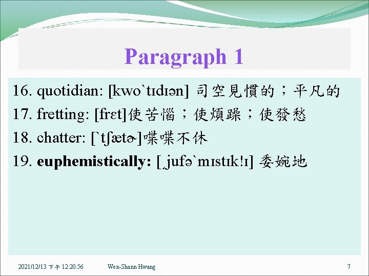 Paragraph 1 16. quotidian: [kwoˋtɪdɪən] 司空見慣的；平凡的 17. fretting: [frɛt]使苦惱；使煩躁；使發愁 18. chatter: [ˋtʃætɚ]喋喋不休 19. euphemistically: