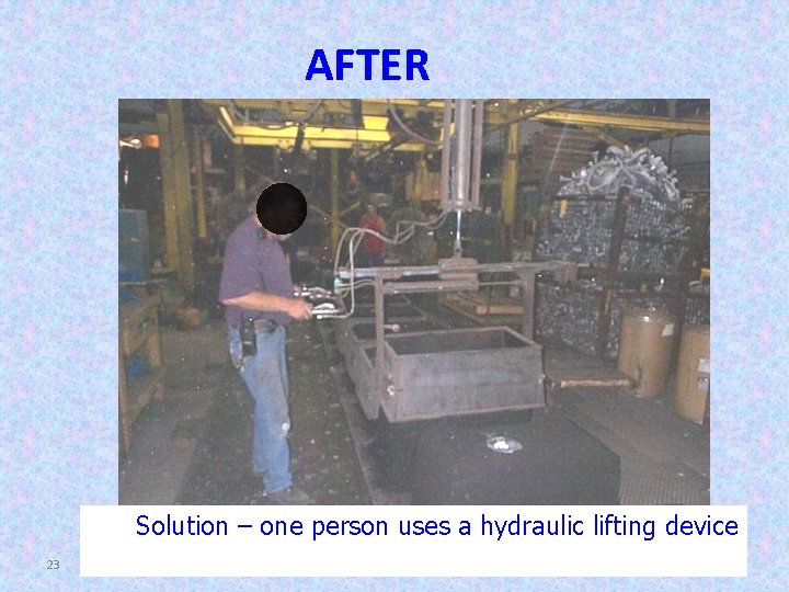 AFTER Solution – one person uses a hydraulic lifting device 23 