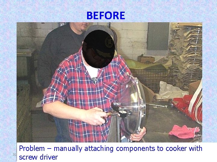 BEFORE 31 Problem – manually attaching components to cooker with screw driver 