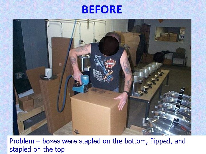 BEFORE Problem – boxes were stapled on the bottom, flipped, and 34 stapled on