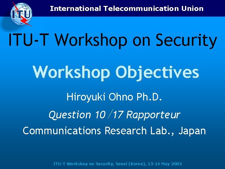 International Telecommunication Union ITU-T Workshop on Security Workshop Objectives Hiroyuki Ohno Ph. D. Question