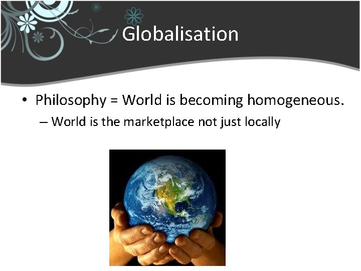 Globalisation • Philosophy = World is becoming homogeneous. – World is the marketplace not