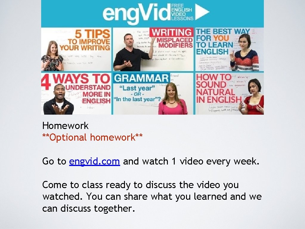 Homework **Optional homework** Go to engvid. com and watch 1 video every week. Come