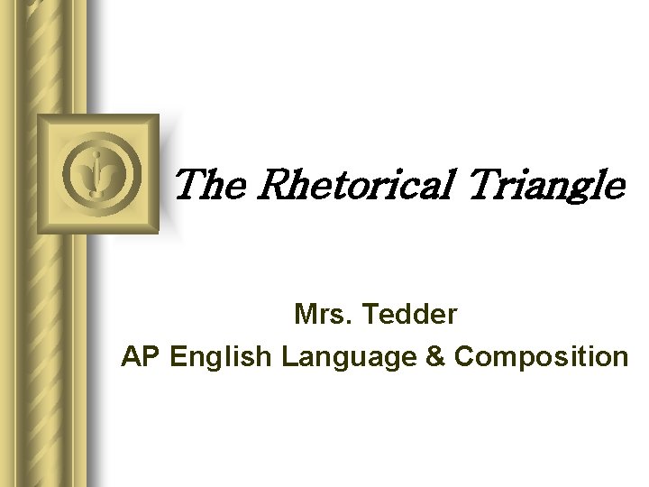 The Rhetorical Triangle Mrs. Tedder AP English Language & Composition 
