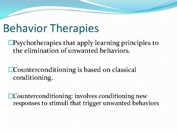 Behavior Therapies �Psychotherapies that apply learning principles to the elimination of unwanted behaviors. �Counterconditioning
