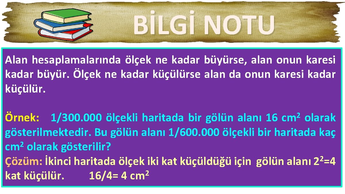 BİLGİ NOTU Alan hesaplamalarında ölçek ne kadar büyürse, alan onun karesi kadar büyür. Ölçek