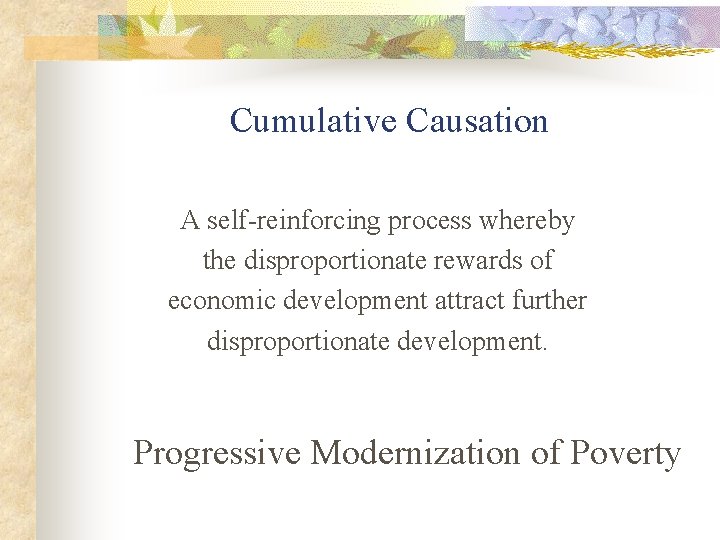Cumulative Causation A self-reinforcing process whereby the disproportionate rewards of economic development attract further