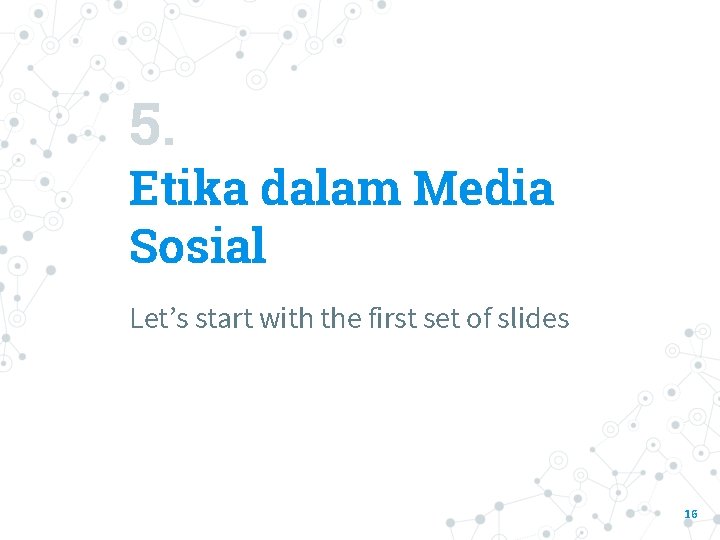 5. Etika dalam Media Sosial Let’s start with the first set of slides 16