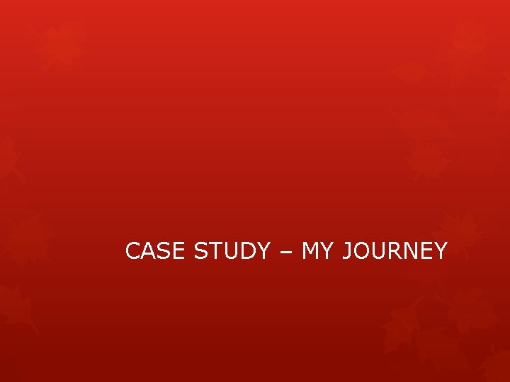 CASE STUDY – MY JOURNEY 